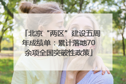 北京“两区”建设五周年成绩单：累计落地70余项全国突破性政策