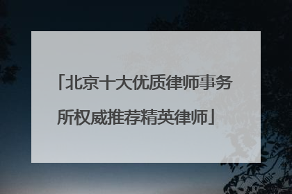 北京十大优质律师事务所权威推荐精英律师