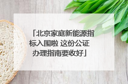北京家庭新能源指标入围啦 这份公证办理指南要收好