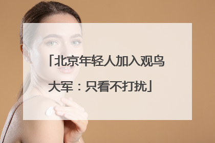 北京年轻人加入观鸟大军：只看不打扰