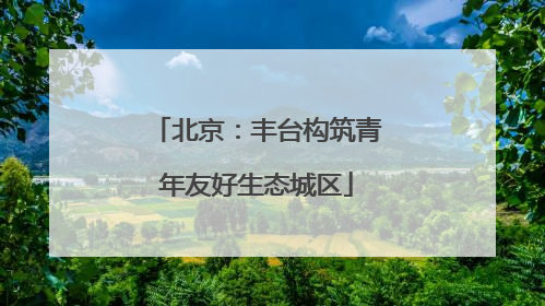 北京：丰台构筑青年友好生态城区