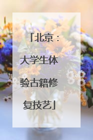 北京：大学生体验古籍修复技艺