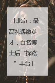 北京：最高礼遇邀英才，百名博士后“探路”丰台