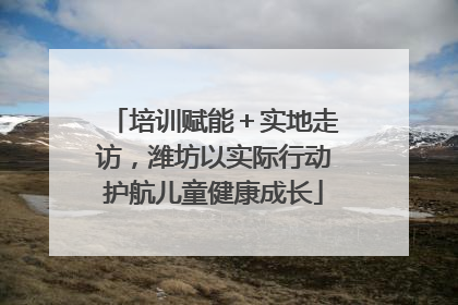 培训赋能＋实地走访，潍坊以实际行动护航儿童健康成长