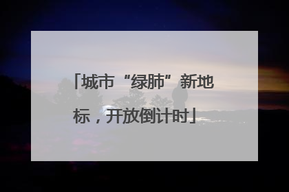 城市“绿肺”新地标，开放倒计时