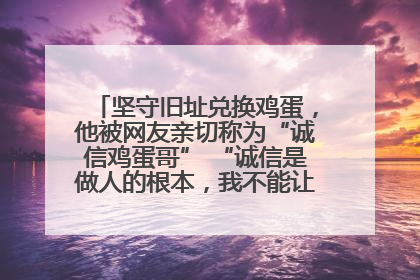 坚守旧址兑换鸡蛋，他被网友亲切称为“诚信鸡蛋哥” “诚信是做人的根本，我不能让人戳脊梁骨”