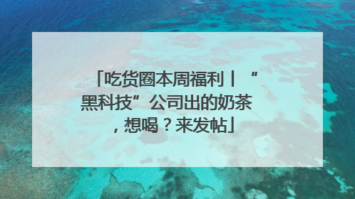吃货圈本周福利丨“黑科技”公司出的奶茶，想喝？来发帖