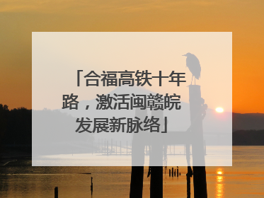 合福高铁十年路，激活闽赣皖发展新脉络