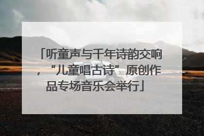 听童声与千年诗韵交响，“儿童唱古诗”原创作品专场音乐会举行