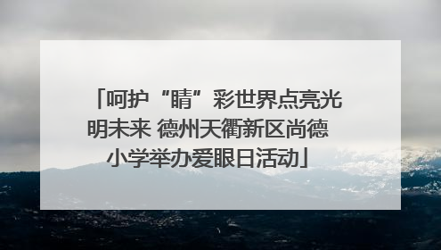 呵护“睛”彩世界点亮光明未来 德州天衢新区尚德小学举办爱眼日活动