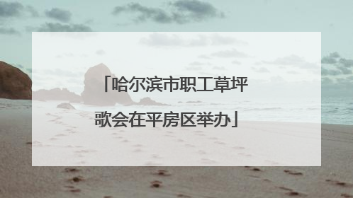 哈尔滨市职工草坪歌会在平房区举办