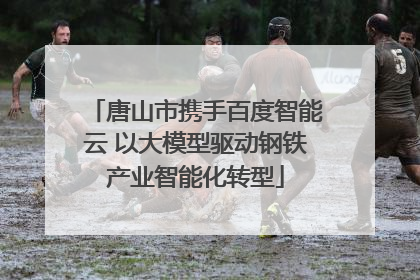 唐山市携手百度智能云 以大模型驱动钢铁产业智能化转型