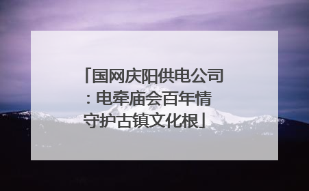 国网庆阳供电公司：电牵庙会百年情 守护古镇文化根