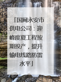 国网永安市供电公司：迎峰度夏工程按期投产，提升输电线路防雷水平