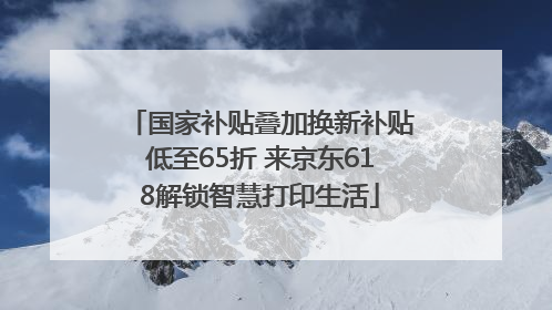 国家补贴叠加换新补贴低至65折 来京东618解锁智慧打印生活