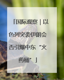 国际观察｜以色列突袭伊朗会否引爆中东“火药桶”
