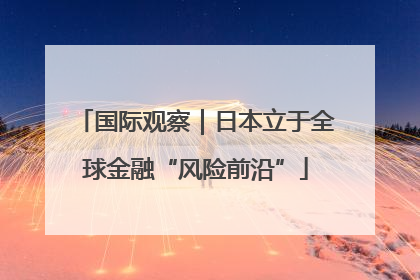 国际观察｜日本立于全球金融“风险前沿”