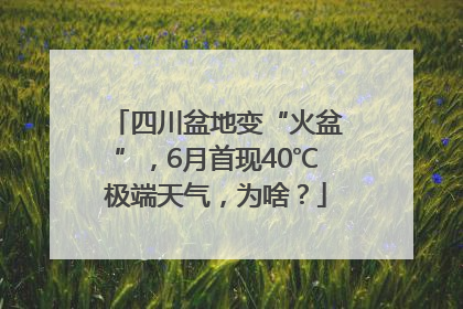 四川盆地变“火盆”，6月首现40℃极端天气，为啥？