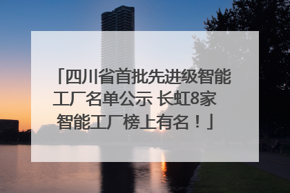 四川省首批先进级智能工厂名单公示 长虹8家智能工厂榜上有名！