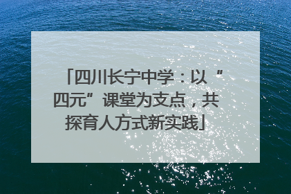 四川长宁中学：以“四元”课堂为支点，共探育人方式新实践