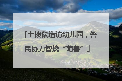 土拨鼠造访幼儿园，警民协力智擒“萌兽”