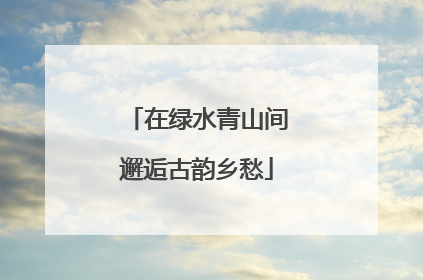 在绿水青山间邂逅古韵乡愁