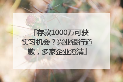 存款1000万可获实习机会？兴业银行道歉，多家企业澄清
