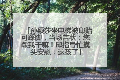 孙颖莎坐电梯被邱贻可踩脚，当场告状：您踩我干嘛！邱指导忙摸头安慰：这孩子