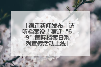 宿迁新闻发布丨请听档案说！宿迁“6·9”国际档案日系列宣传活动上线