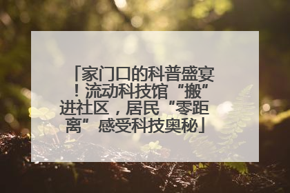 家门口的科普盛宴！流动科技馆“搬”进社区，居民“零距离”感受科技奥秘