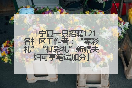 宁夏一县招聘121名社区工作者：“零彩礼”“低彩礼”新婚夫妇可享笔试加分
