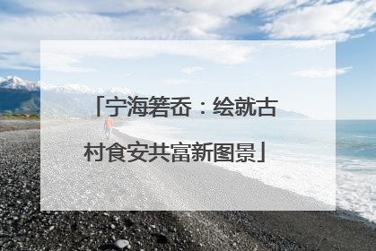 宁海箬岙：绘就古村食安共富新图景