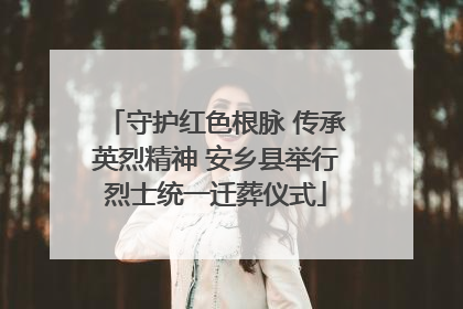 守护红色根脉 传承英烈精神 安乡县举行烈士统一迁葬仪式