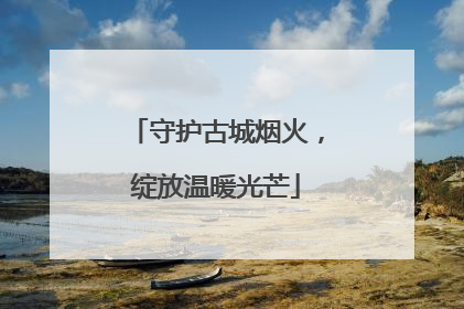 守护古城烟火，绽放温暖光芒