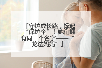 守护成长路，撑起“保护伞”！她们拥有同一个名字——“龙法妈妈”