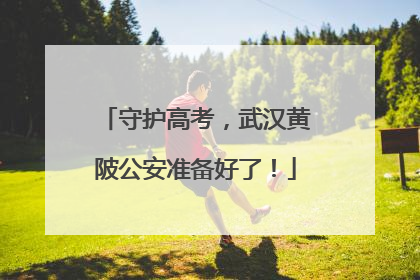 守护高考，武汉黄陂公安准备好了！