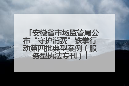安徽省市场监管局公布“守护消费”铁拳行动第四批典型案例（服务型执法专刊）