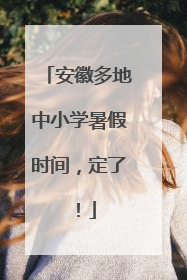 安徽多地中小学暑假时间，定了！