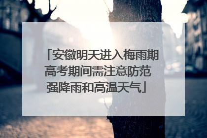 安徽明天进入梅雨期 高考期间需注意防范强降雨和高温天气