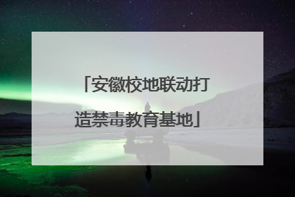 安徽校地联动打造禁毒教育基地
