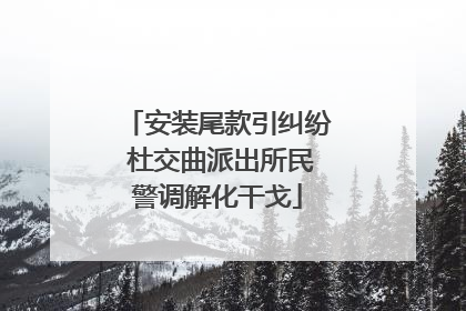安装尾款引纠纷 杜交曲派出所民警调解化干戈