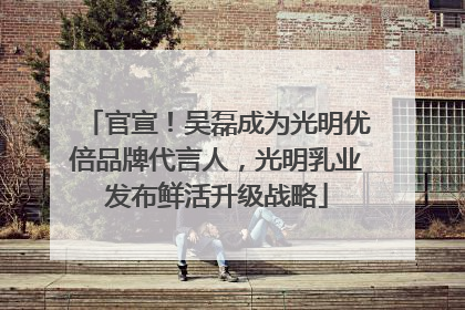 官宣！吴磊成为光明优倍品牌代言人，光明乳业发布鲜活升级战略