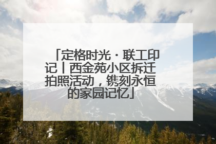 定格时光・联工印记丨西金苑小区拆迁拍照活动，镌刻永恒的家园记忆