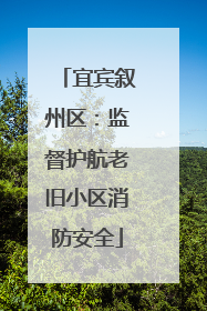 宜宾叙州区：监督护航老旧小区消防安全