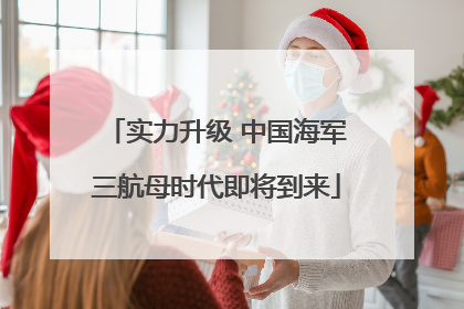 实力升级 中国海军三航母时代即将到来