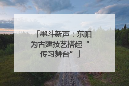 墨斗新声：东阳为古建技艺搭起“传习舞台”