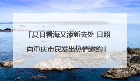 夏日看海又添新去处 日照向重庆市民发出热情邀约
