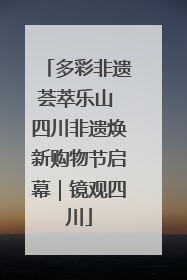 多彩非遗荟萃乐山 四川非遗焕新购物节启幕｜镜观四川