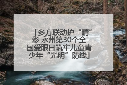 多方联动护“睛”彩 永州第30个全国爱眼日筑牢儿童青少年“光明”防线