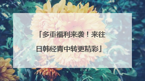 多重福利来袭！来往日韩经青中转更精彩